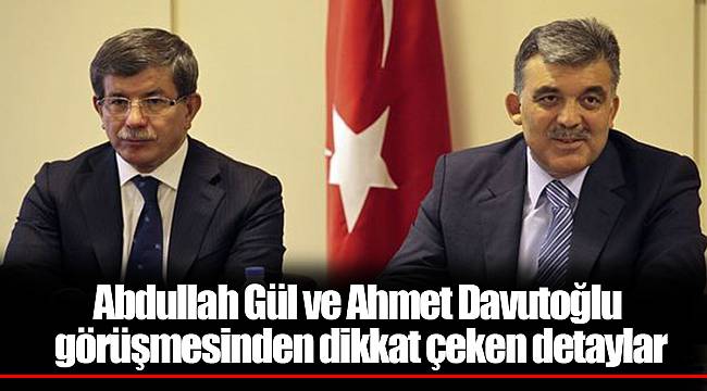 Abdullah Gül ve Ahmet Davutoğlu görüşmesinden dikkat çeken detaylar