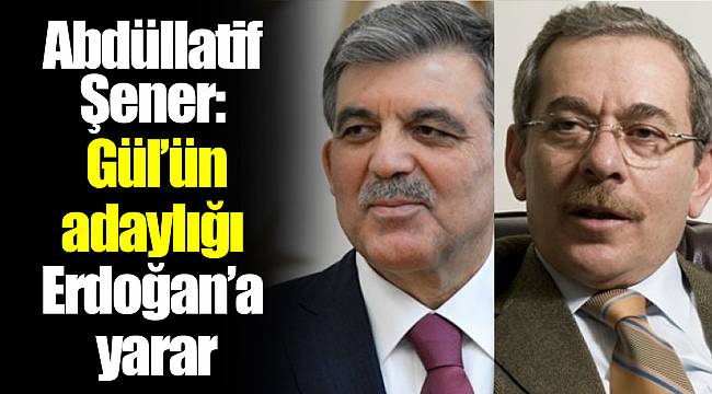 Abdüllatif Şener: Gül’ün adaylığı Erdoğan’a yarar