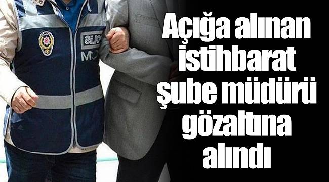 Açığa alınan istihbarat şube müdürü gözaltına alındı