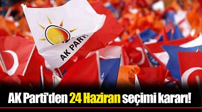 AK Parti'den 24 Haziran seçimi kararı!