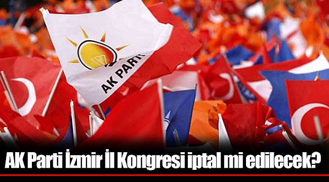 AK Parti İzmir İl Kongresi iptal mi edilecek?