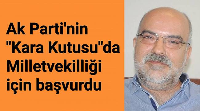 Ak Parti'nin "Kara Kutusu"da Milletvekilliği için başvurdu