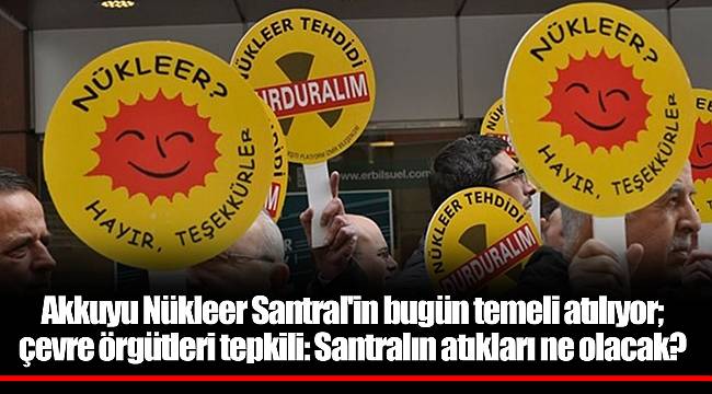 Akkuyu Nükleer Santral'in bugün temeli atılıyor; çevre örgütleri tepkili: Santralın atıkları ne olacak?