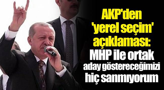 AKP'den 'yerel seçim' açıklaması: MHP ile ortak aday göstereceğimizi hiç sanmıyorum