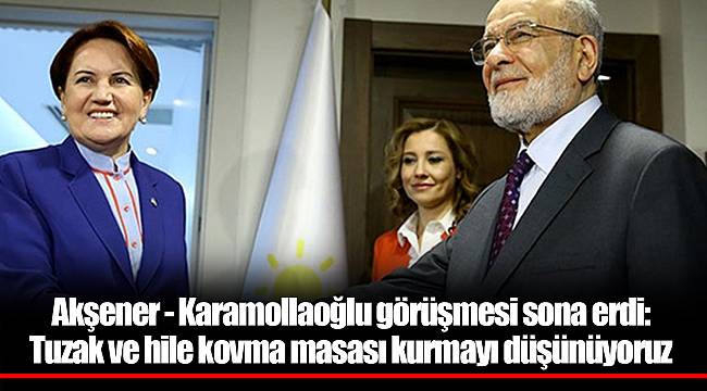 Akşener - Karamollaoğlu görüşmesi sona erdi: Tuzak ve hile kovma masası kurmayı düşünüyoruz