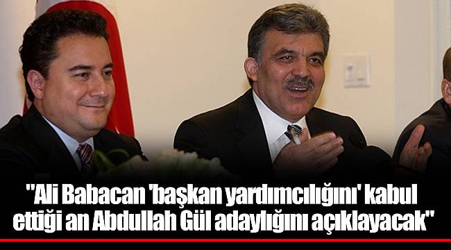 &quot;Ali Babacan &#039;başkan yardımcılığını&#039; kabul ettiği an Abdullah Gül adaylığını açıklayacak&quot;