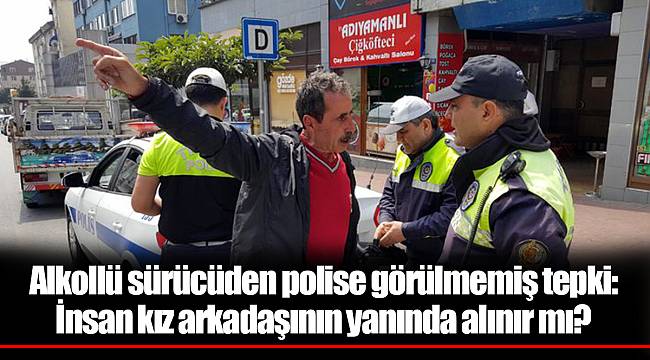 Alkollü sürücüden polise görülmemiş tepki: İnsan kız arkadaşının yanında alınır mı?
