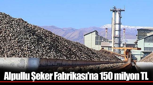 Alpullu Şeker Fabrikası&#039;na 150 milyon TL