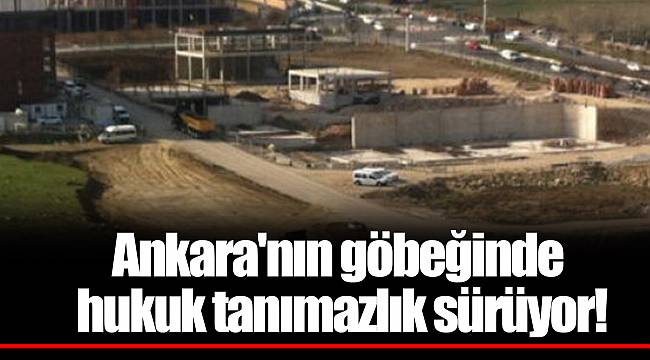 Ankara'nın göbeğinde hukuk tanımazlık sürüyor!