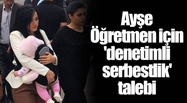 Ayşe Öğretmen için 'denetimli serbestlik' talebi