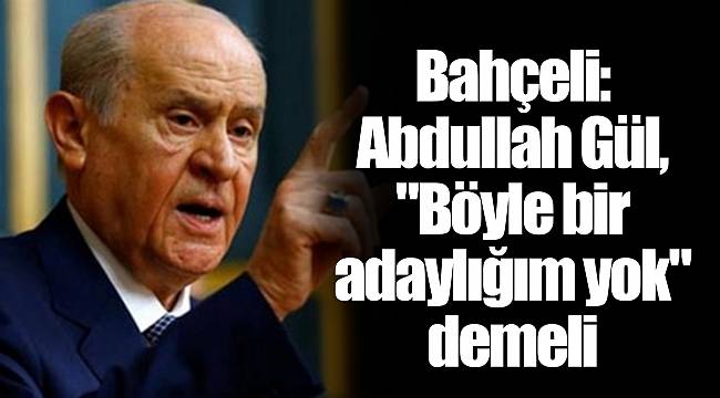 Bahçeli: Abdullah Gül, &quot;Böyle bir adaylığım yok&quot; demeli