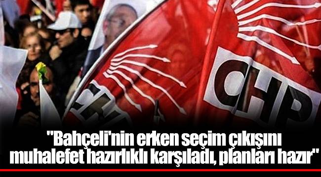 "Bahçeli'nin erken seçim çıkışını muhalefet hazırlıklı karşıladı, planları hazır"