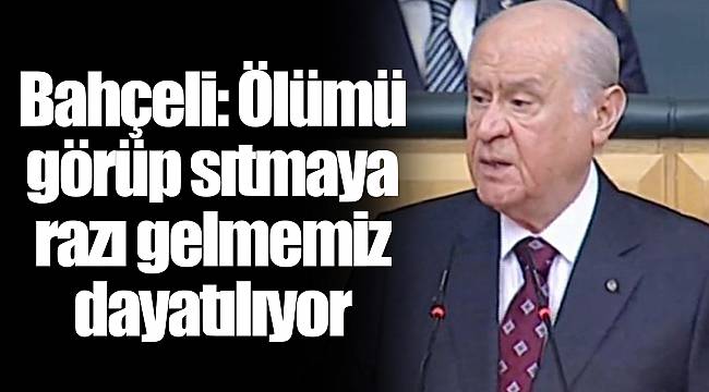 Bahçeli: Ölümü görüp sıtmaya razı gelmemiz dayatılıyor