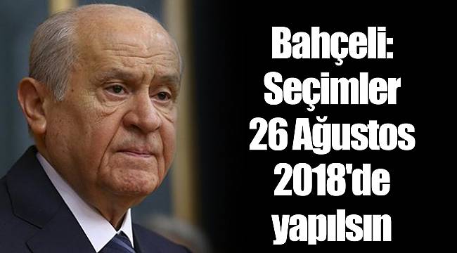 Bahçeli: Seçimler 26 Ağustos 2018'de yapılsın