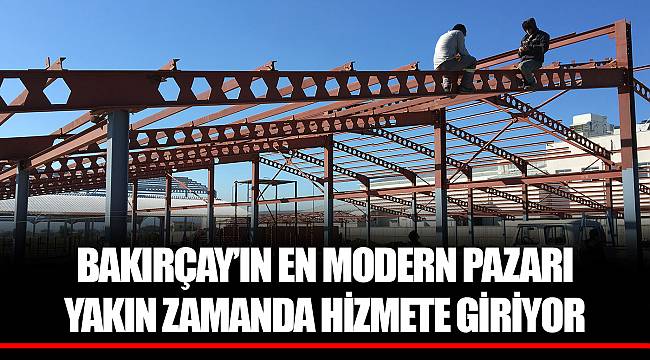BAKIRÇAY’IN EN MODERN PAZARI YAKIN ZAMANDA HİZMETE GİRİYOR