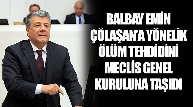 BALBAY EMİN ÇÖLAŞAN’A YÖNELİK ÖLÜM TEHDİDİNİ MECLİS GENEL KURULUNA TAŞIDI