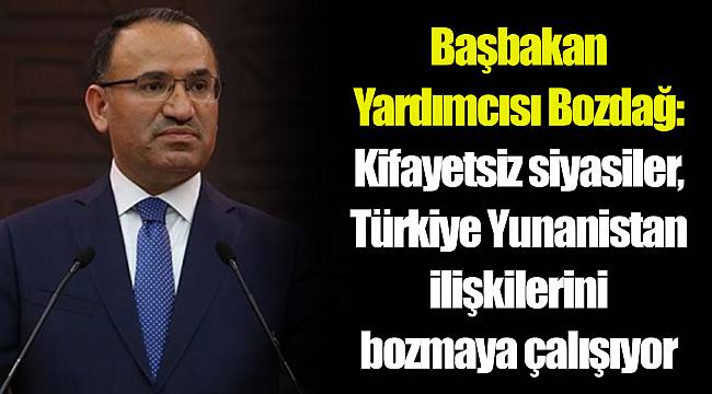 Başbakan Yardımcısı Bozdağ: Kifayetsiz siyasiler, Türkiye Yunanistan ilişkilerini bozmaya çalışıyor