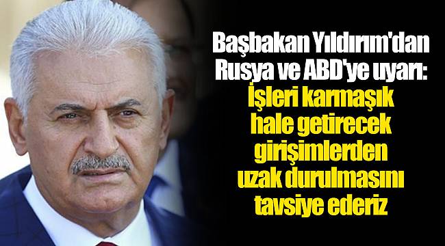 Başbakan Yıldırım'dan Rusya ve ABD'ye uyarı: İşleri karmaşık hale getirecek girişimlerden uzak durulmasını tavsiye ederiz