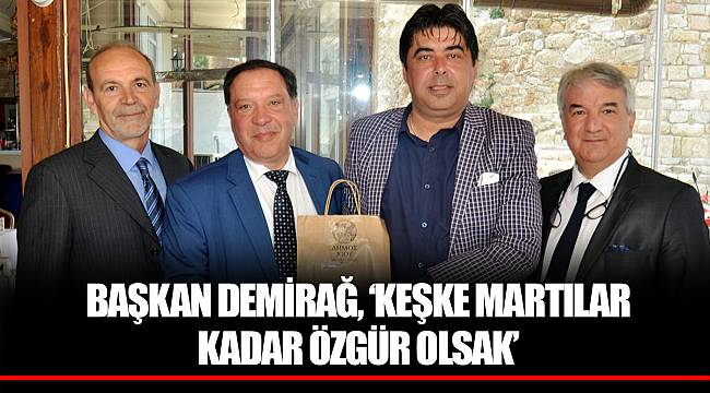 BAŞKAN DEMİRAĞ, ‘KEŞKE MARTILAR KADAR ÖZGÜR OLSAK’
