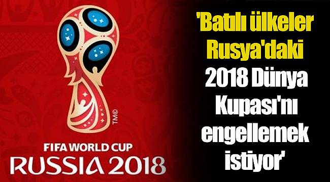 'Batılı ülkeler Rusya'daki 2018 Dünya Kupası'nı engellemek istiyor'