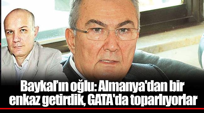 Baykal'ın oğlu: Almanya'dan bir enkaz getirdik, GATA'da toparlıyorlar