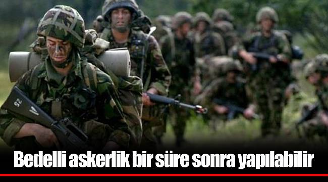 Bedelli askerlik bir süre sonra yapılabilir