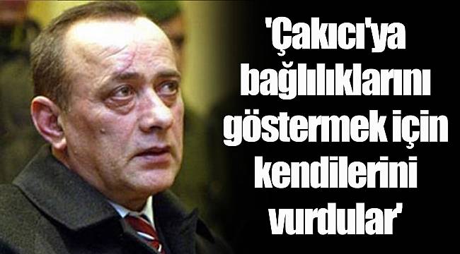 'Çakıcı'ya bağlılıklarını göstermek için kendilerini vurdular'