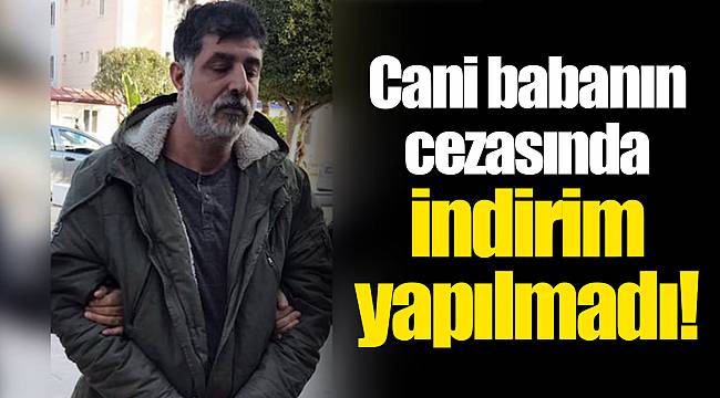 Cani babanın cezasında indirim yapılmadı!