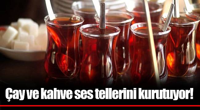 Çay ve kahve ses tellerini kurutuyor!