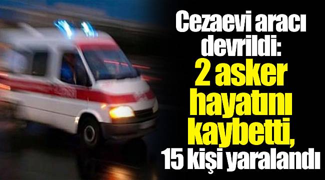 Cezaevi aracı devrildi: 2 asker hayatını kaybetti, 15 kişi yaralandı