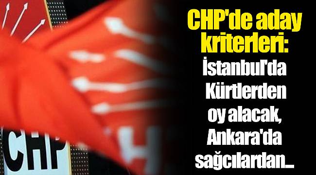 CHP'de aday kriterleri: İstanbul'da Kürtlerden oy alacak, Ankara'da sağcılardan...