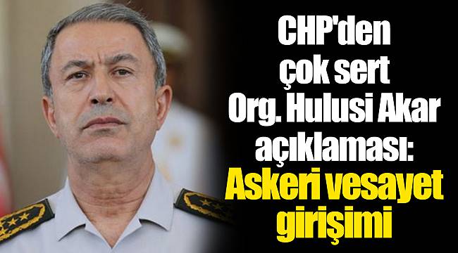 CHP'den çok sert Org. Hulusi Akar açıklaması: Askeri vesayet girişimi