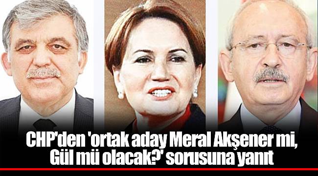 CHP'den 'ortak aday Meral Akşener mi, Gül mü olacak?' sorusuna yanıt