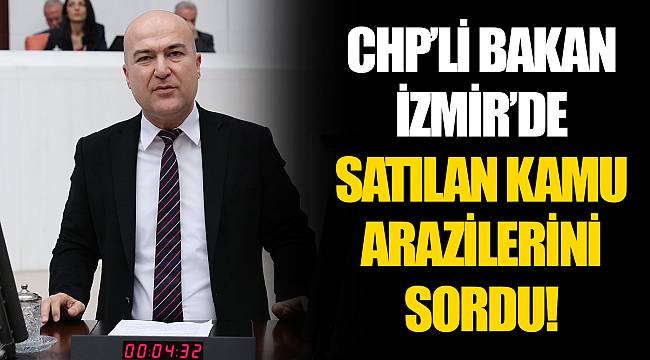CHP’Lİ BAKAN İZMİR’DE SATILAN KAMU ARAZİLERİNİ SORDU!