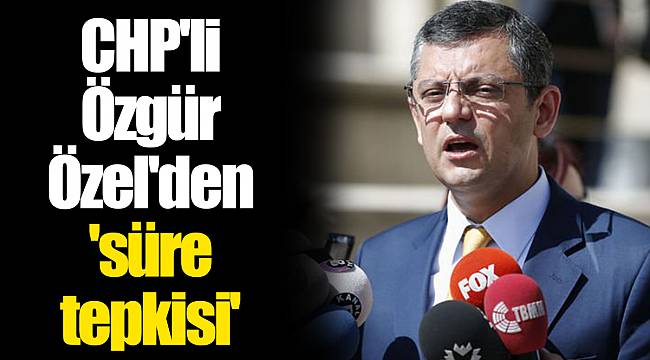 CHP'li Özgür Özel'den 'süre tepkisi'