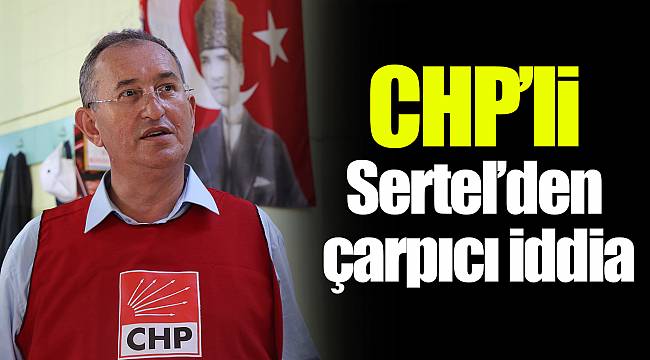 CHP’li Sertel’den çarpıcı iddia