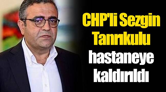 CHP'li Sezgin Tanrıkulu hastaneye kaldırıldı