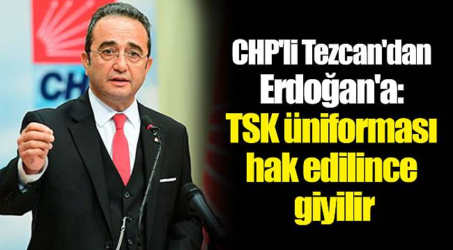 CHP&#039;li Tezcan&#039;dan Erdoğan&#039;a: TSK üniforması hak edilince giyilir