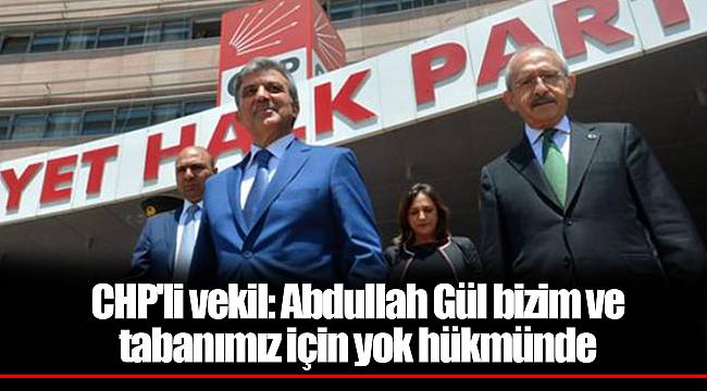 CHP&#039;li vekil: Abdullah Gül bizim ve tabanımız için yok hükmünde
