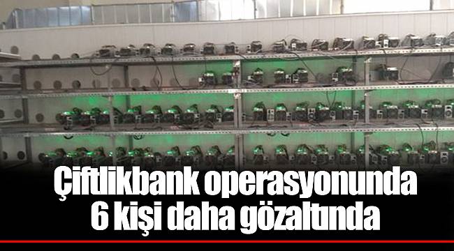 Çiftlikbank operasyonunda 6 kişi daha gözaltında
