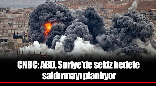 CNBC: ABD, Suriye'de sekiz hedefe saldırmayı planlıyor