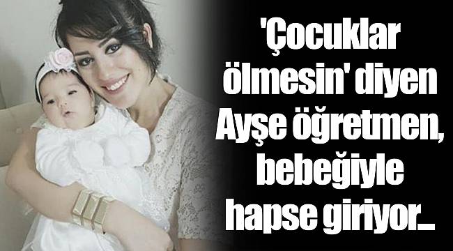 'Çocuklar ölmesin' diyen Ayşe öğretmen, bebeğiyle hapse giriyor...
