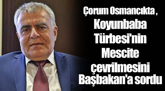 Çorum Osmancıkta Koyunbaba Türbesi'nin Mescite çevrilmesini Başbakan'a sordu