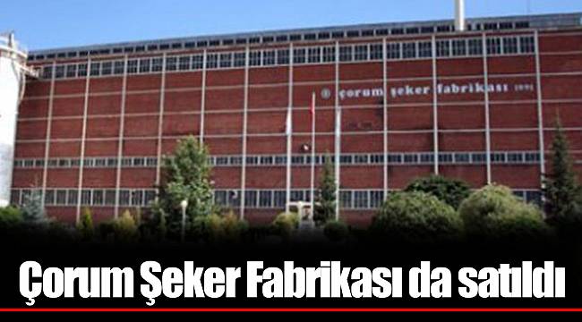Çorum Şeker Fabrikası da satıldı