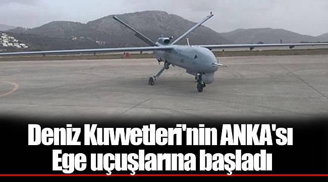 Deniz Kuvvetleri'nin ANKA'sı Ege uçuşlarına başladı
