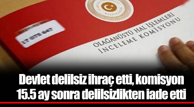 Devlet delilsiz ihraç etti, komisyon 15.5 ay sonra delilsizlikten iade etti