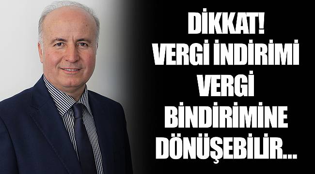 DİKKAT!  VERGİ İNDİRİMİ  VERGİ BİNDİRİMİNE DÖNÜŞEBİLİR…