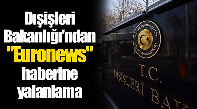 Dışişleri Bakanlığı&#039;ndan &quot;Euronews&quot; haberine yalanlama