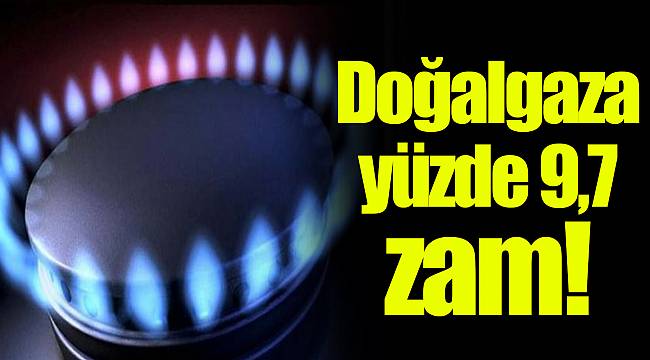 Doğalgaza yüzde 9,7 zam!