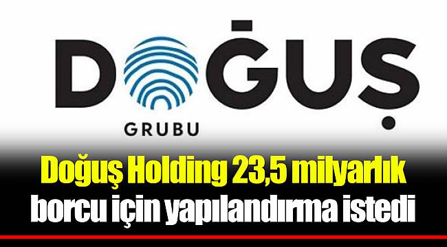 Doğuş Holding 23,5 milyarlık borcu için yapılandırma istedi